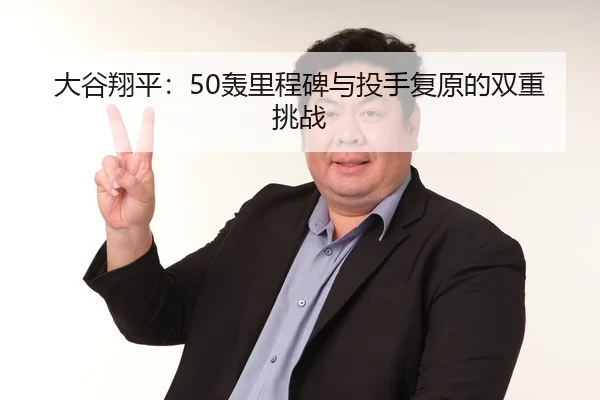 大谷翔平：50轰里程碑与投手复原的双重挑战