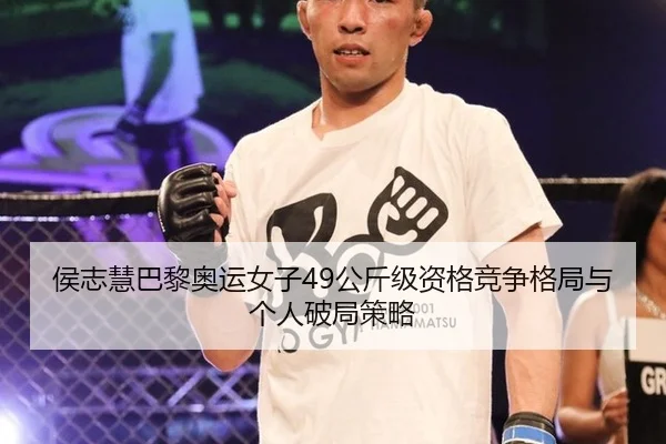 侯志慧巴黎奥运女子49公斤级资格竞争格局与个人破局策略