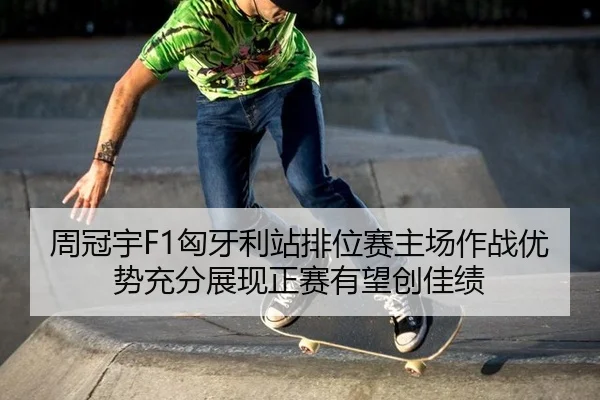 周冠宇F1匈牙利站排位赛主场作战优势充分展现正赛有望创佳绩