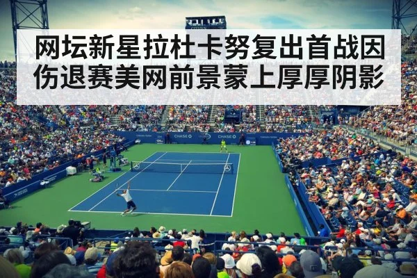 网坛新星拉杜卡努复出首战因伤退赛美网前景蒙上厚厚阴影