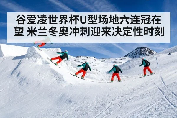 谷爱凌世界杯U型场地六连冠在望 米兰冬奥冲刺迎来决定性时刻