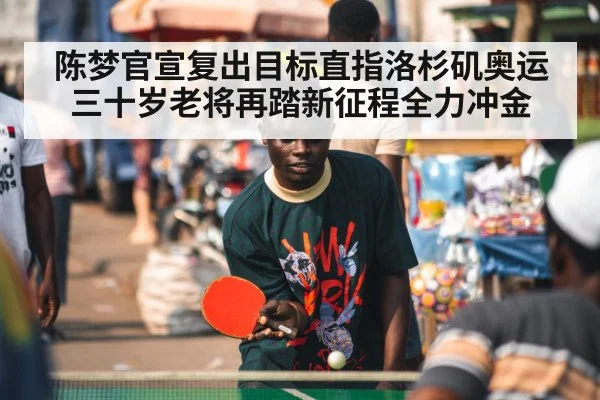 陈梦官宣复出目标直指洛杉矶奥运 三十岁老将再踏新征程全力冲金
