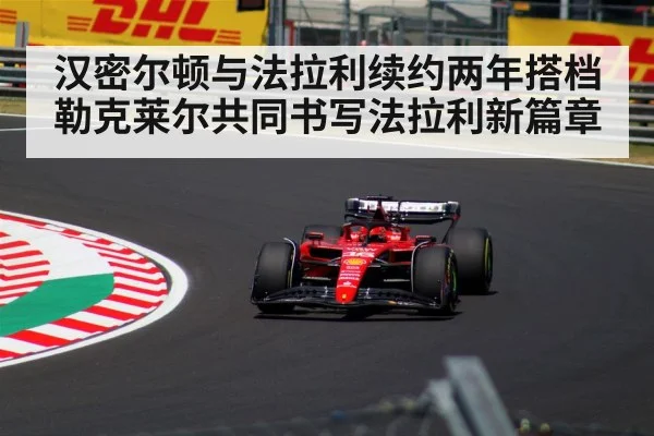 汉密尔顿与法拉利续约两年搭档勒克莱尔共同书写法拉利新篇章