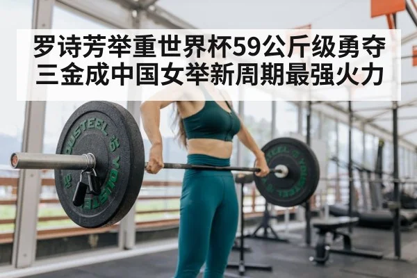 罗诗芳举重世界杯59公斤级勇夺三金成中国女举新周期最强火力