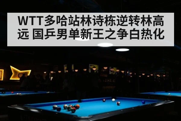 WTT多哈站林诗栋逆转林高远 国乒男单新王之争白热化