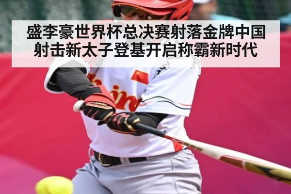 盛李豪世界杯总决赛射落金牌中国射击新太子登基开启称霸新时代